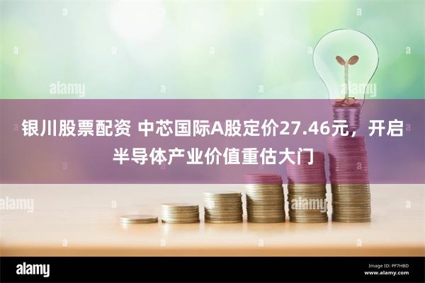 银川股票配资 中芯国际A股定价27.46元，开启半导体产业价值重估大门