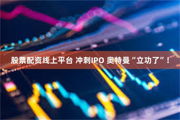 股票配资线上平台 冲刺IPO 奥特曼“立功了”！