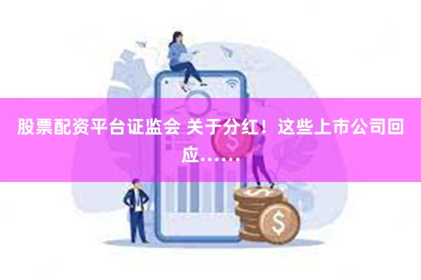 股票配资平台证监会 关于分红！这些上市公司回应……