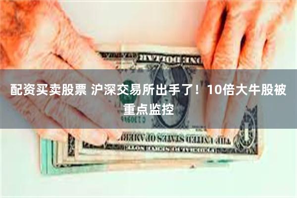 配资买卖股票 沪深交易所出手了！10倍大牛股被重点监控