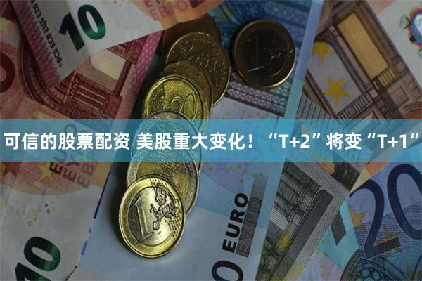 可信的股票配资 美股重大变化！“T+2”将变“T+1”