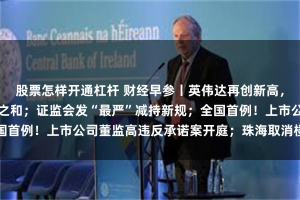 股票怎样开通杠杆 财经早参丨英伟达再创新高，市值超亚马逊与特斯拉之和；证监会发“最严”减持新规；全国首例！上市公司董监高违反承诺案开庭；珠海取消楼市限购限售