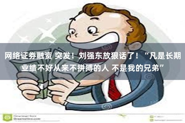 网络证劵融资 突发！刘强东放狠话了！“凡是长期业绩不好从来不拼搏的人 不是我的兄弟”