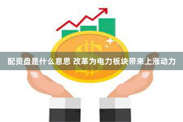 配资盘是什么意思 改革为电力板块带来上涨动力