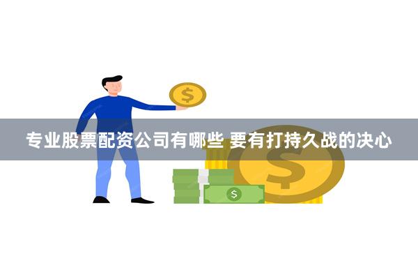 专业股票配资公司有哪些 要有打持久战的决心