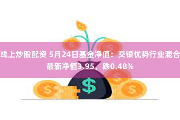 线上炒股配资 5月24日基金净值：交银优势行业混合最新净值3.95，跌0.48%