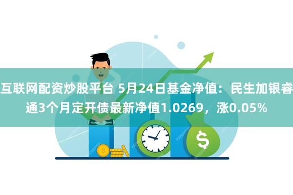 互联网配资炒股平台 5月24日基金净值：民生加银睿通3个月定开债最新净值1.0269，涨0.05%