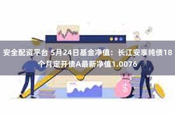 安全配资平台 5月24日基金净值：长江安享纯债18个月定开债A最新净值1.0076