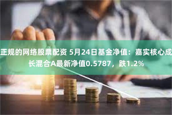 正规的网络股票配资 5月24日基金净值：嘉实核心成长混合A最新净值0.5787，跌1.2%