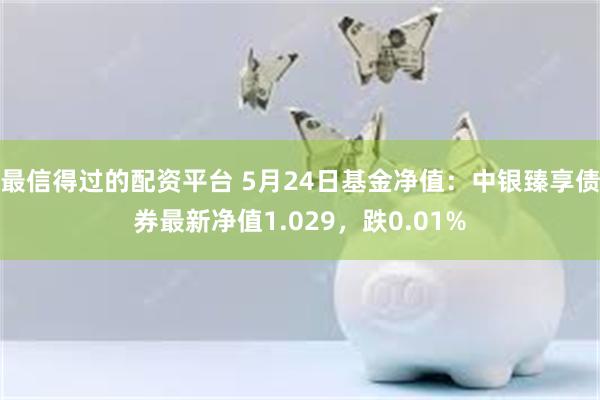 最信得过的配资平台 5月24日基金净值：中银臻享债券最新净值1.029，跌0.01%