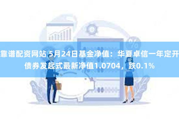 靠谱配资网站 5月24日基金净值：华夏卓信一年定开债券发起式最新净值1.0704，跌0.1%