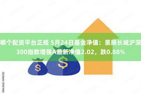 哪个配资平台正规 5月24日基金净值：景顺长城沪深300指数增强A最新净值2.02，跌0.88%