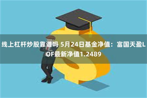 线上杠杆炒股靠谱吗 5月24日基金净值：富国天盈LOF最新净值1.2489