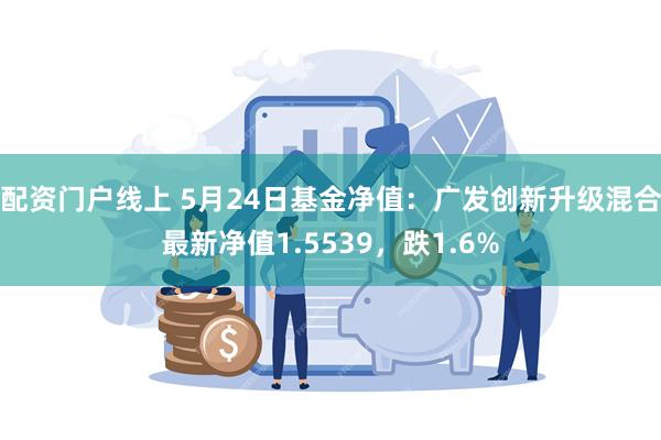 配资门户线上 5月24日基金净值：广发创新升级混合最新净值1.5539，跌1.6%