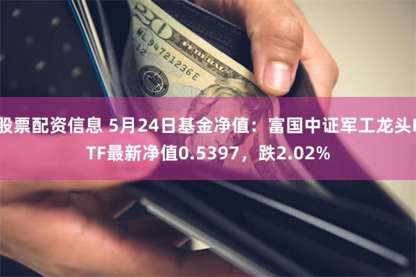 股票配资信息 5月24日基金净值：富国中证军工龙头ETF最新净值0.5397，跌2.02%