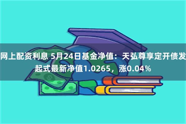 网上配资利息 5月24日基金净值：天弘尊享定开债发起式最新净值1.0265，涨0.04%