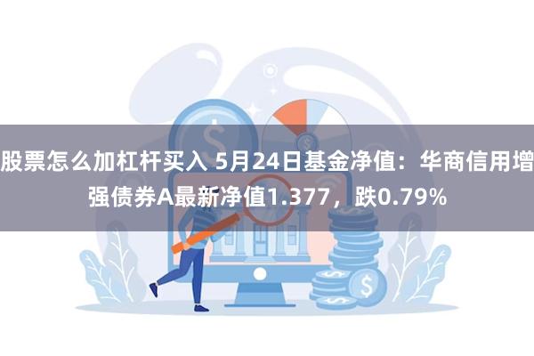 股票怎么加杠杆买入 5月24日基金净值：华商信用增强债券A最新净值1.377，跌0.79%