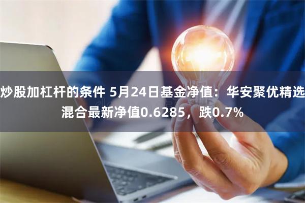 炒股加杠杆的条件 5月24日基金净值：华安聚优精选混合最新净值0.6285，跌0.7%