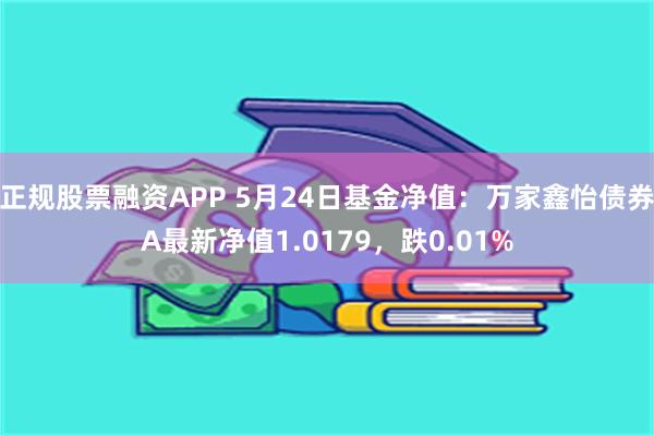 正规股票融资APP 5月24日基金净值：万家鑫怡债券A最新净值1.0179，跌0.01%