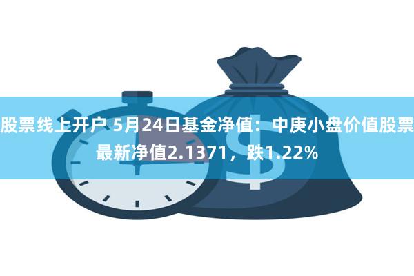 股票线上开户 5月24日基金净值：中庚小盘价值股票最新净值2.1371，跌1.22%