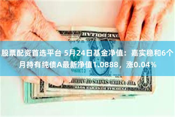 股票配资首选平台 5月24日基金净值：嘉实稳和6个月持有纯债A最新净值1.0888，涨0.04%