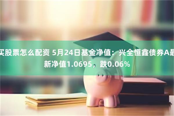 买股票怎么配资 5月24日基金净值：兴全恒鑫债券A最新净值1.0695，跌0.06%