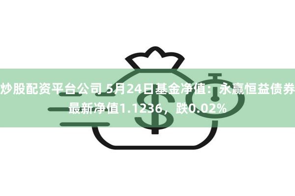 炒股配资平台公司 5月24日基金净值：永赢恒益债券最新净值1.1236，跌0.02%