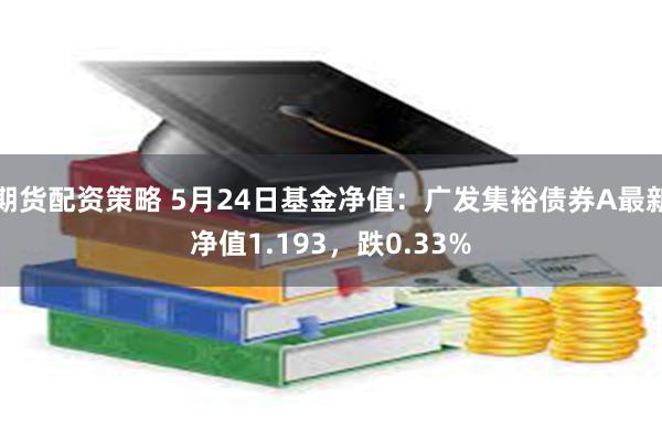 期货配资策略 5月24日基金净值：广发集裕债券A最新净值1.193，跌0.33%