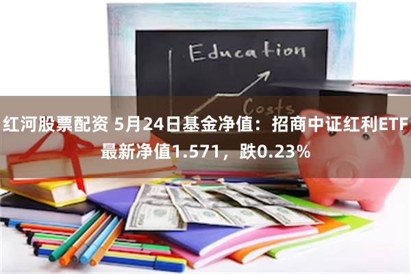 红河股票配资 5月24日基金净值：招商中证红利ETF最新净值1.571，跌0.23%