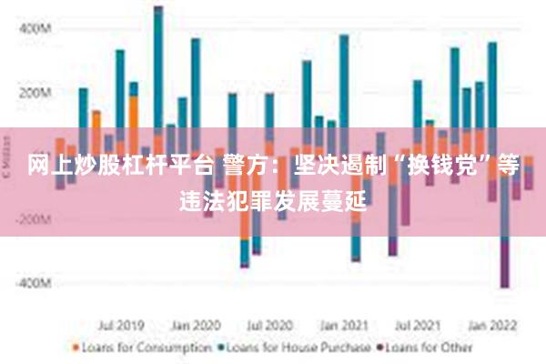 网上炒股杠杆平台 警方：坚决遏制“换钱党”等违法犯罪发展蔓延