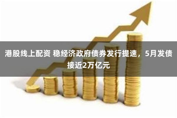 港股线上配资 稳经济政府债券发行提速，5月发债接近2万亿元