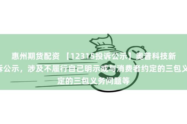 惠州期货配资 【12315投诉公示】奥普科技新增3件投诉公示，涉及不履行自己明示或与消费者约定的三包义务问题等