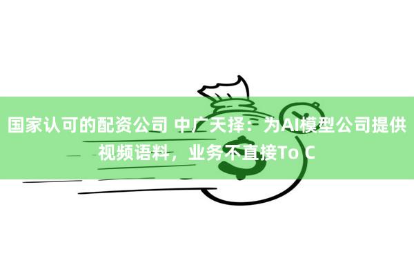 国家认可的配资公司 中广天择：为AI模型公司提供视频语料，业务不直接To C