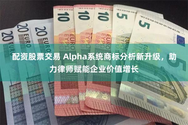 配资股票交易 Alpha系统商标分析新升级，助力律师赋能企业价值增长