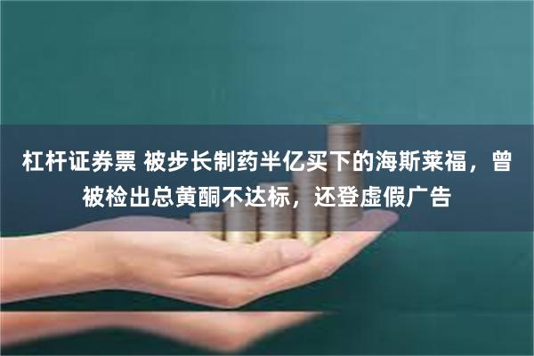 杠杆证券票 被步长制药半亿买下的海斯莱福，曾被检出总黄酮不达标，还登虚假广告