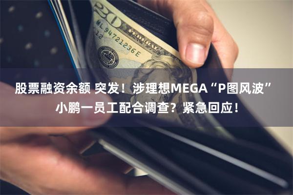 股票融资余额 突发！涉理想MEGA“P图风波” 小鹏一员工配合调查？紧急回应！