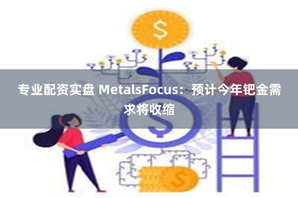 专业配资实盘 MetalsFocus：预计今年钯金需求将收缩