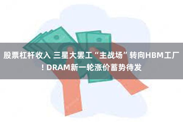 股票杠杆收入 三星大罢工“主战场”转向HBM工厂! DRAM新一轮涨价蓄势待发