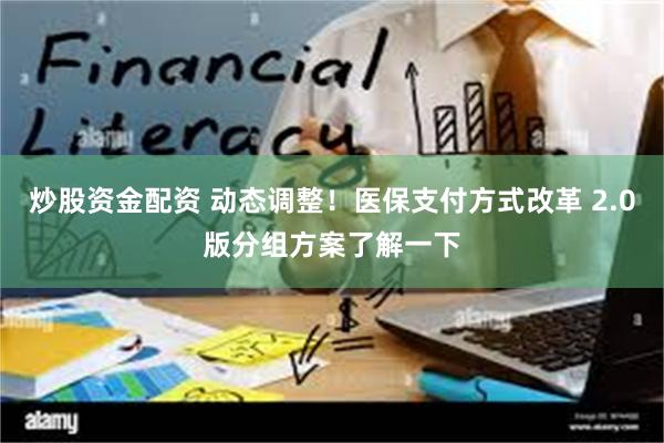 炒股资金配资 动态调整！医保支付方式改革 2.0版分组方案了解一下