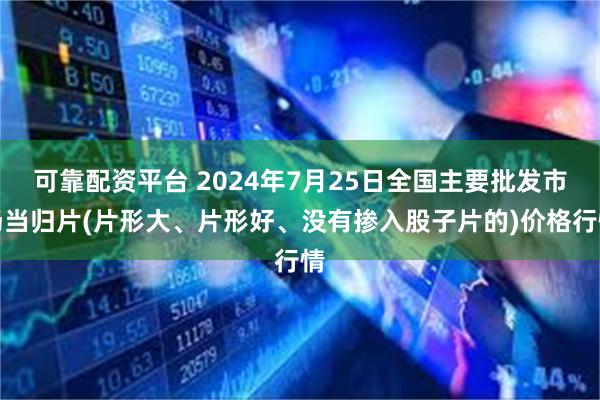 可靠配资平台 2024年7月25日全国主要批发市场当归片(片形大、片形好、没有掺入股子片的)价格行情