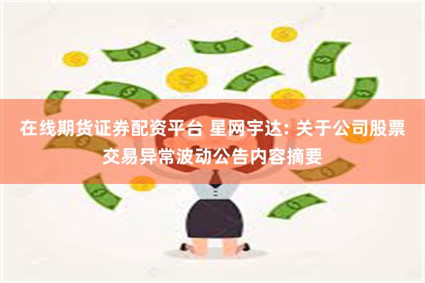 在线期货证券配资平台 星网宇达: 关于公司股票交易异常波动公告内容摘要