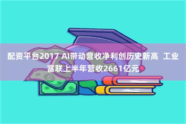 配资平台2017 AI带动营收净利创历史新高  工业富联上半年营收2661亿元