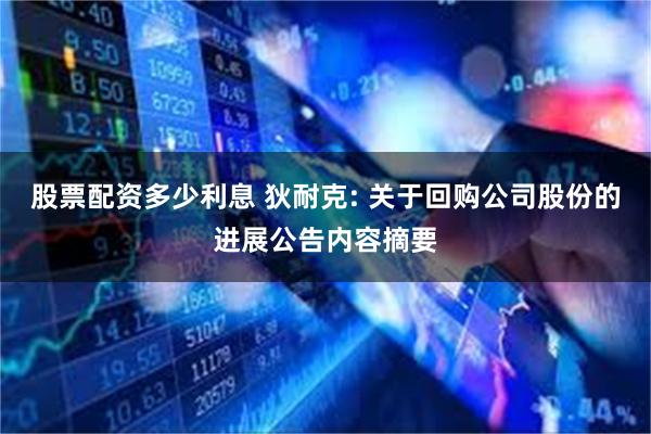 股票配资多少利息 狄耐克: 关于回购公司股份的进展公告内容摘要