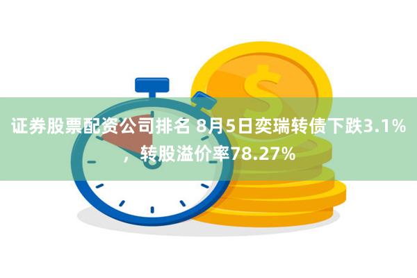 证券股票配资公司排名 8月5日奕瑞转债下跌3.1%，转股溢价率78.27%