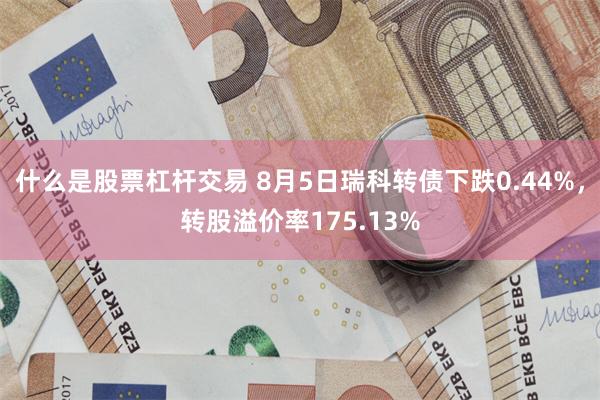 什么是股票杠杆交易 8月5日瑞科转债下跌0.44%，转股溢价率175.13%