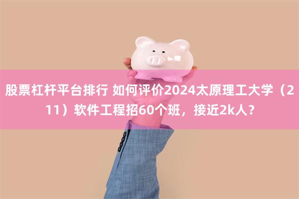 股票杠杆平台排行 如何评价2024太原理工大学（211）软件工程招60个班，接近2k人？