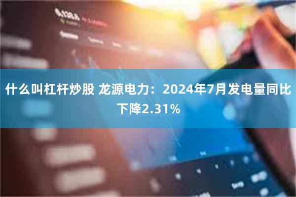 什么叫杠杆炒股 龙源电力：2024年7月发电量同比下降2.31%