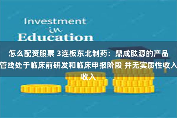 怎么配资股票 3连板东北制药：鼎成肽源的产品管线处于临床前研发和临床申报阶段 并无实质性收入