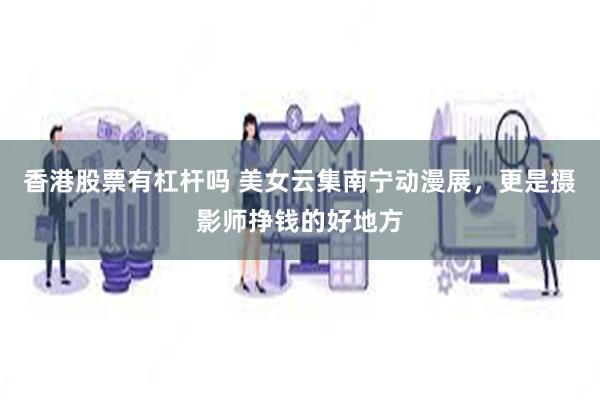 香港股票有杠杆吗 美女云集南宁动漫展，更是摄影师挣钱的好地方