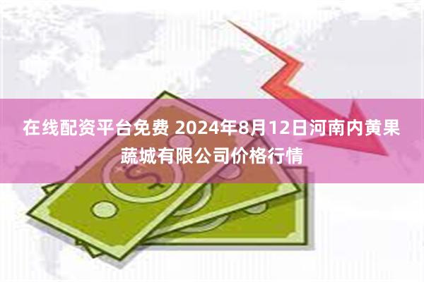 在线配资平台免费 2024年8月12日河南内黄果蔬城有限公司价格行情